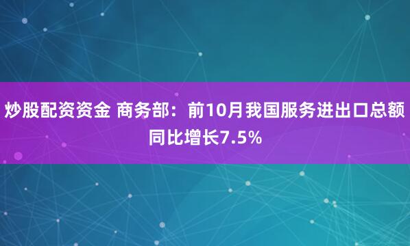 炒股配资资金 商务部：前10月我国服务进出口总额同比增长7.5%