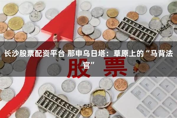 长沙股票配资平台 那申乌日塔：草原上的“马背法官”