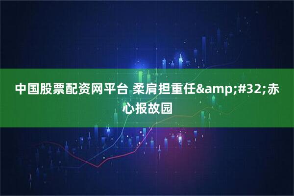 中国股票配资网平台 柔肩担重任&#32;赤心报故园