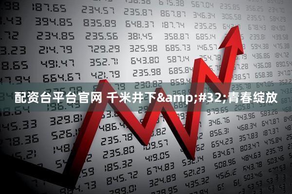 配资台平台官网 千米井下&#32;青春绽放