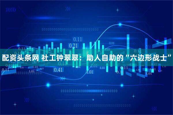 配资头条网 社工钟翠翠：助人自助的“六边形战士”