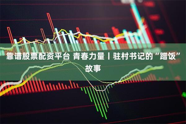 靠谱股票配资平台 青春力量丨驻村书记的“蹭饭”故事