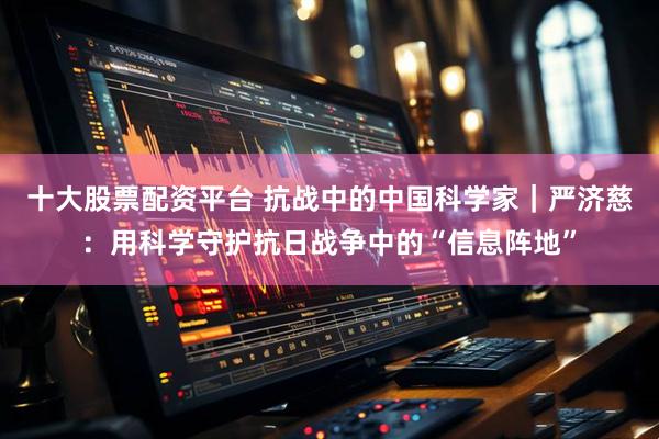 十大股票配资平台 抗战中的中国科学家｜严济慈：用科学守护抗日战争中的“信息阵地”
