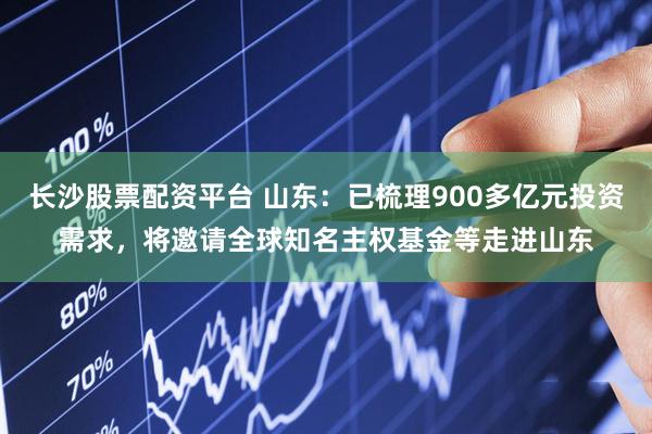 长沙股票配资平台 山东：已梳理900多亿元投资需求，将邀请全球知名主权基金等走进山东