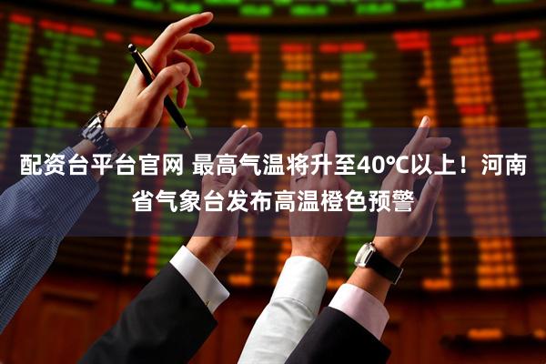 配资台平台官网 最高气温将升至40℃以上！河南省气象台发布高温橙色预警
