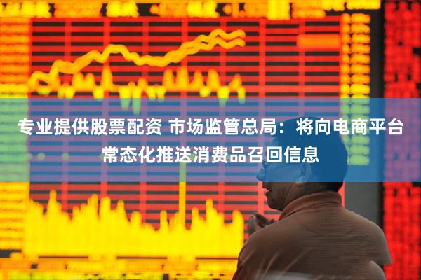 专业提供股票配资 市场监管总局：将向电商平台常态化推送消费品召回信息