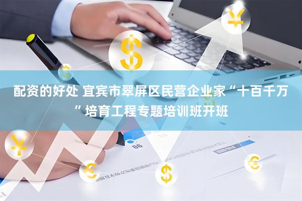 配资的好处 宜宾市翠屏区民营企业家“十百千万”培育工程专题培训班开班