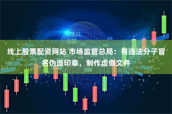 线上股票配资网站 市场监管总局：有违法分子冒名伪造印章，制作虚假文件