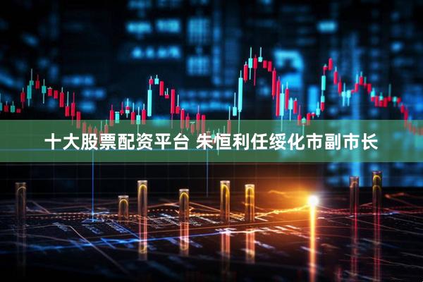十大股票配资平台 朱恒利任绥化市副市长
