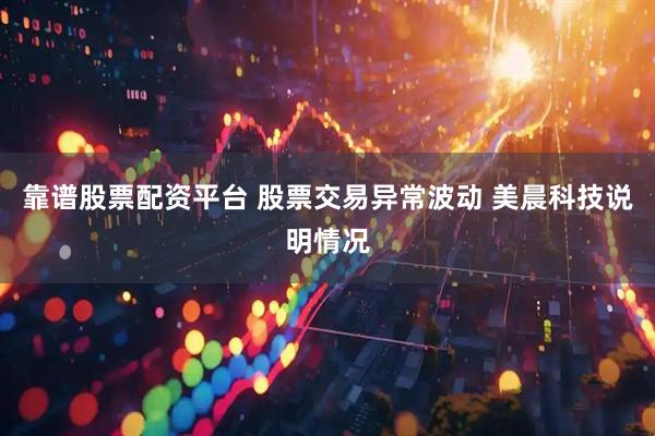 靠谱股票配资平台 股票交易异常波动 美晨科技说明情况
