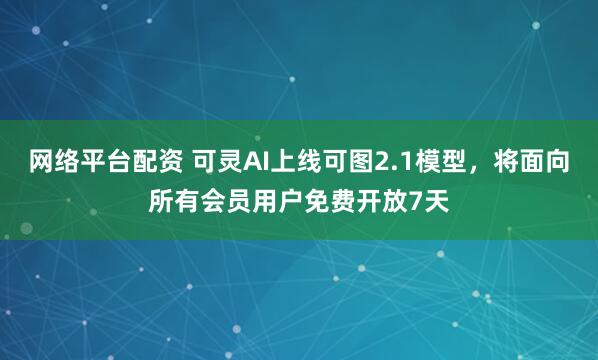 网络平台配资 可灵AI上线可图2.1模型，将面向所有会员用户免费开放7天