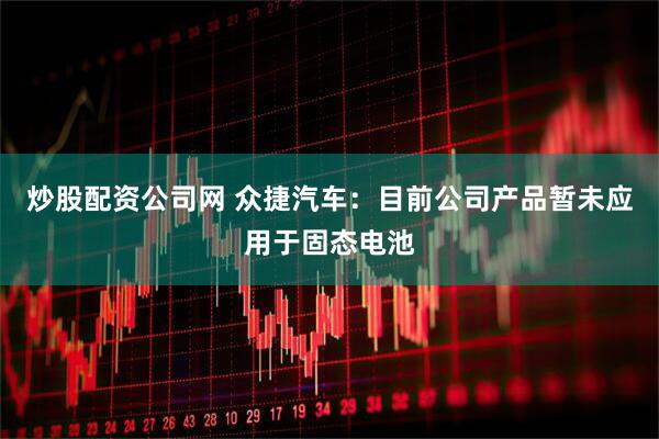 炒股配资公司网 众捷汽车：目前公司产品暂未应用于固态电池