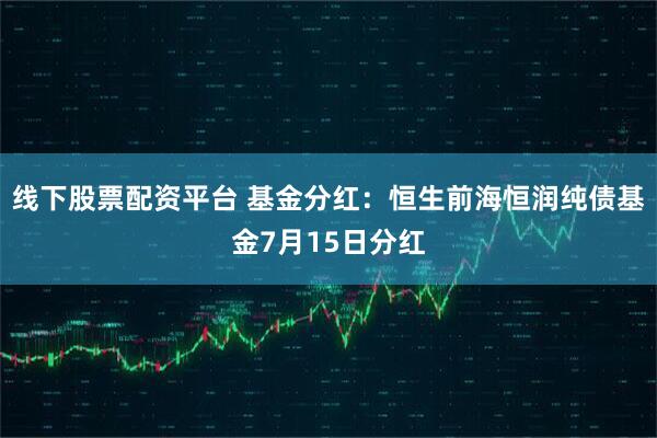 线下股票配资平台 基金分红：恒生前海恒润纯债基金7月15日分红