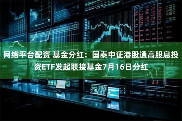 网络平台配资 基金分红：国泰中证港股通高股息投资ETF发起联接基金7月16日分红