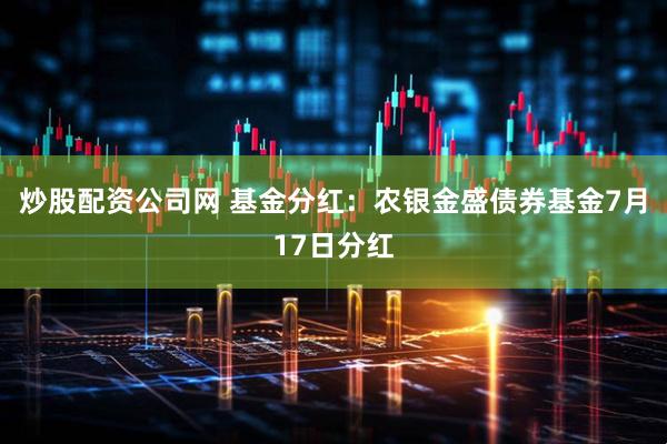 炒股配资公司网 基金分红：农银金盛债券基金7月17日分红