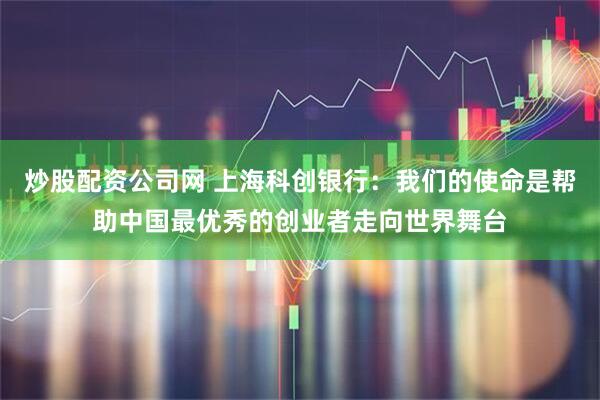 炒股配资公司网 上海科创银行：我们的使命是帮助中国最优秀的创业者走向世界舞台