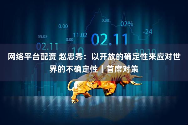 网络平台配资 赵忠秀：以开放的确定性来应对世界的不确定性｜首席对策