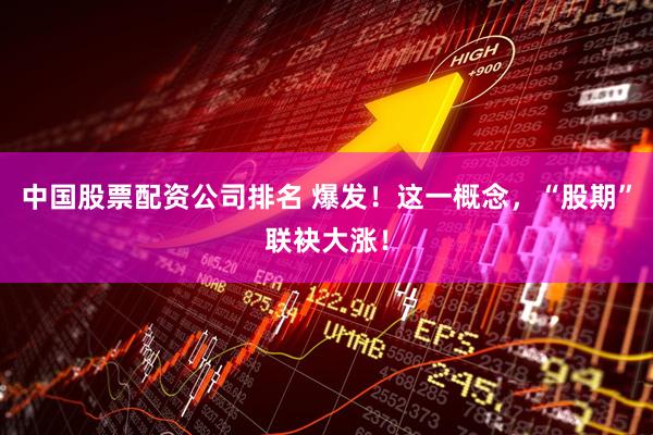 中国股票配资公司排名 爆发！这一概念，“股期”联袂大涨！
