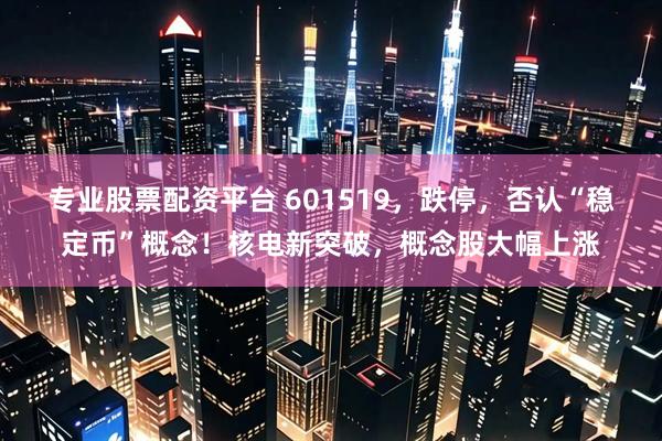 专业股票配资平台 601519，跌停，否认“稳定币”概念！核电新突破，概念股大幅上涨