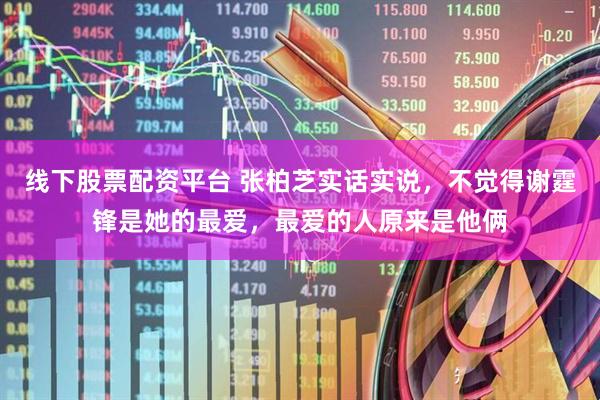 线下股票配资平台 张柏芝实话实说，不觉得谢霆锋是她的最爱，最爱的人原来是他俩