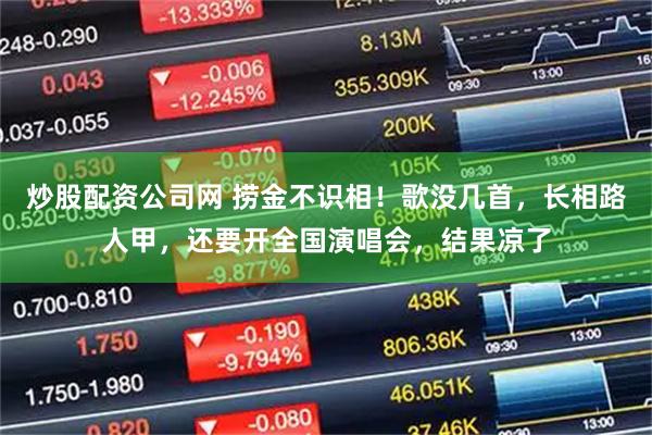 炒股配资公司网 捞金不识相！歌没几首，长相路人甲，还要开全国演唱会，结果凉了
