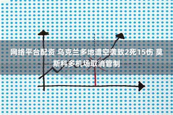 网络平台配资 乌克兰多地遭空袭致2死15伤 莫斯科多机场取消管制