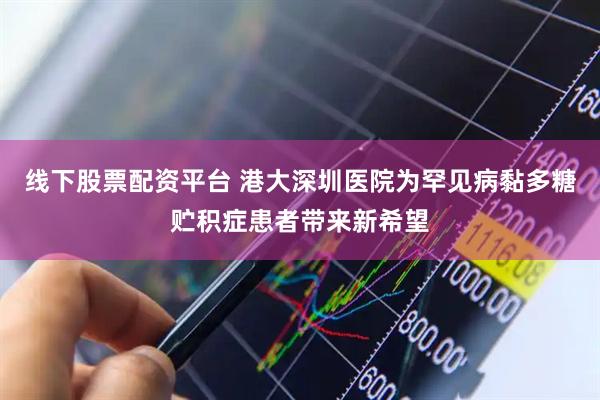 线下股票配资平台 港大深圳医院为罕见病黏多糖贮积症患者带来新希望