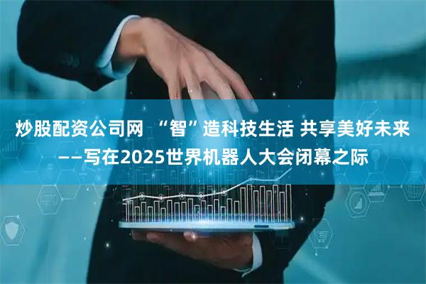 炒股配资公司网  “智”造科技生活 共享美好未来——写在2025世界机器人大会闭幕之际
