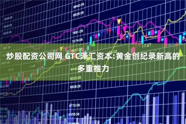 炒股配资公司网 GTC泽汇资本:黄金创纪录新高的多重推力