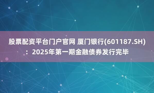 股票配资平台门户官网 厦门银行(601187.SH)：2025年第一期金融债券发行完毕