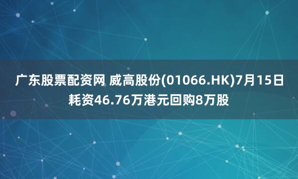 广东股票配资网 威高股份(01066.HK)7月15日耗资46.76万港元回购8万股