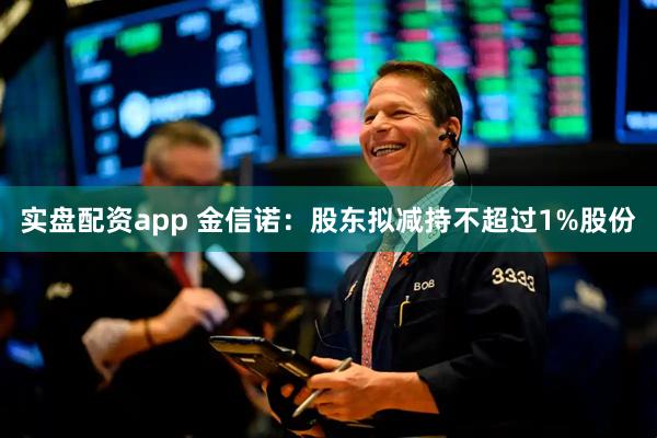 实盘配资app 金信诺：股东拟减持不超过1%股份