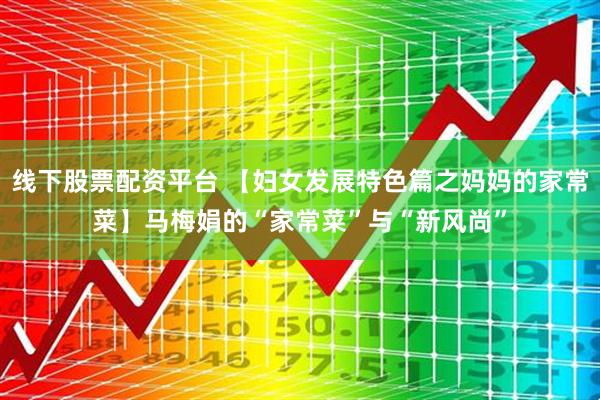线下股票配资平台 【妇女发展特色篇之妈妈的家常菜】马梅娟的“家常菜”与“新风尚”