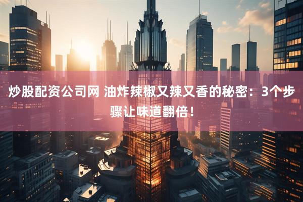 炒股配资公司网 油炸辣椒又辣又香的秘密：3个步骤让味道翻倍！