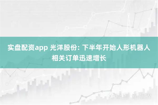 实盘配资app 光洋股份: 下半年开始人形机器人相关订单迅速增长