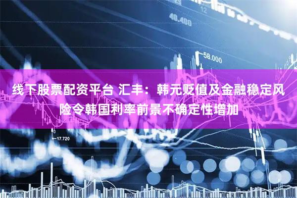 线下股票配资平台 汇丰：韩元贬值及金融稳定风险令韩国利率前景不确定性增加