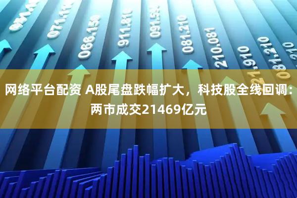 网络平台配资 A股尾盘跌幅扩大，科技股全线回调：两市成交21469亿元