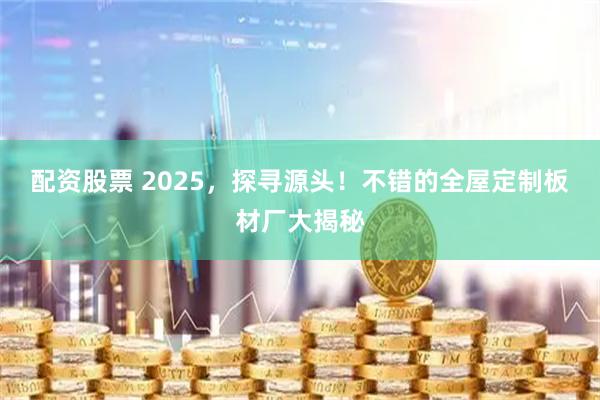 配资股票 2025，探寻源头！不错的全屋定制板材厂大揭秘