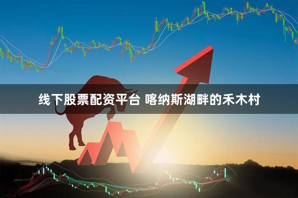 线下股票配资平台 喀纳斯湖畔的禾木村