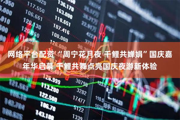 网络平台配资 “周宁花月夜 千鲤共婵娟”国庆嘉年华启幕 千鲤共舞点亮国庆夜游新体验