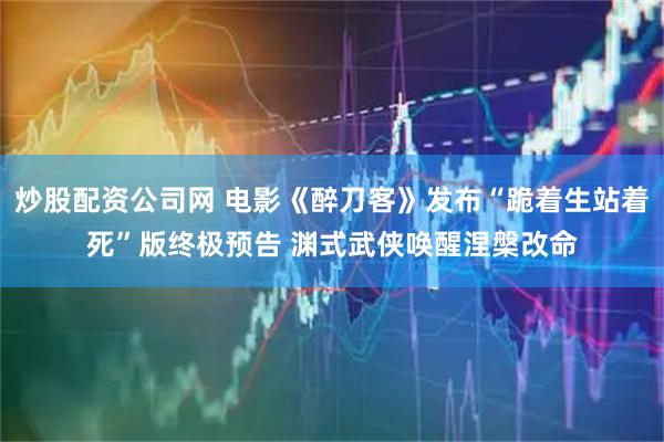 炒股配资公司网 电影《醉刀客》发布“跪着生站着死”版终极预告 渊式武侠唤醒涅槃改命