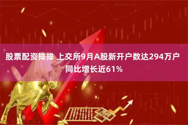 股票配资排排 上交所9月A股新开户数达294万户 同比增长近61%
