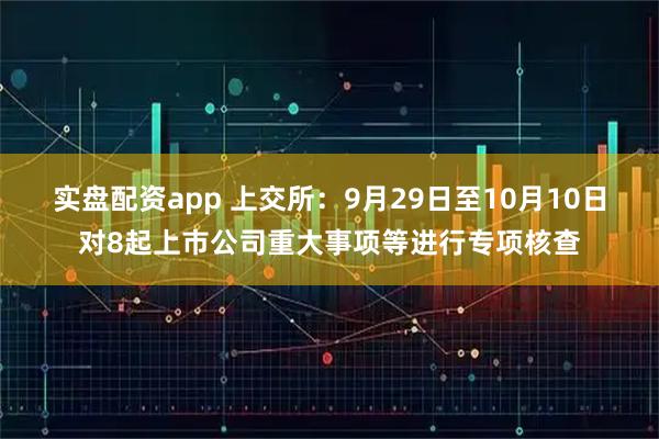 实盘配资app 上交所：9月29日至10月10日对8起上市公司重大事项等进行专项核查