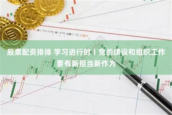 股票配资排排 学习进行时丨党的建设和组织工作要有新担当新作为