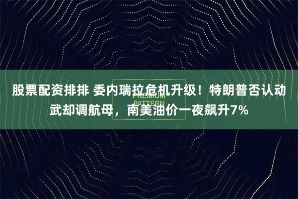 股票配资排排 委内瑞拉危机升级！特朗普否认动武却调航母，南美油价一夜飙升7%