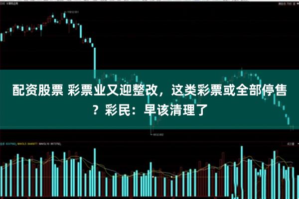 配资股票 彩票业又迎整改，这类彩票或全部停售？彩民：早该清理了