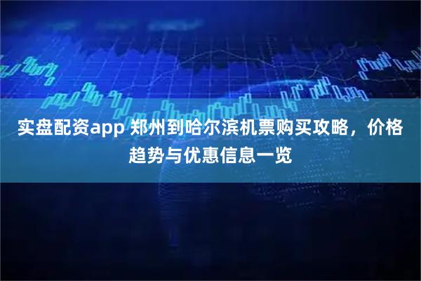 实盘配资app 郑州到哈尔滨机票购买攻略，价格趋势与优惠信息一览