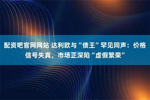 配资吧官网网站 达利欧与“债王”罕见同声：价格信号失真，市场正深陷“虚假繁荣”