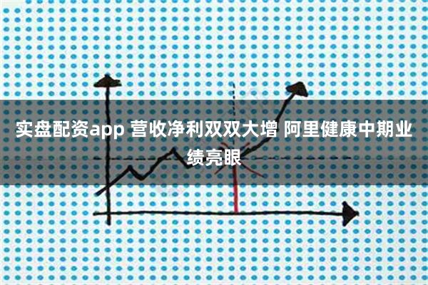 实盘配资app 营收净利双双大增 阿里健康中期业绩亮眼