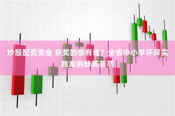 炒股配资资金 获奖的都有谁？全省中小学环保实践案例群英荟萃